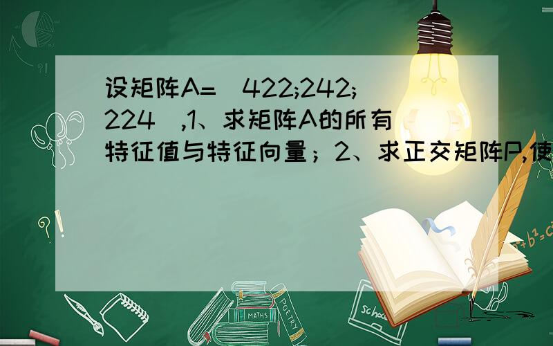 设矩阵A=[422;242;224],1、求矩阵A的所有特征值与特征向量；2、求正交矩阵P,使得P-1AP为对角矩阵.