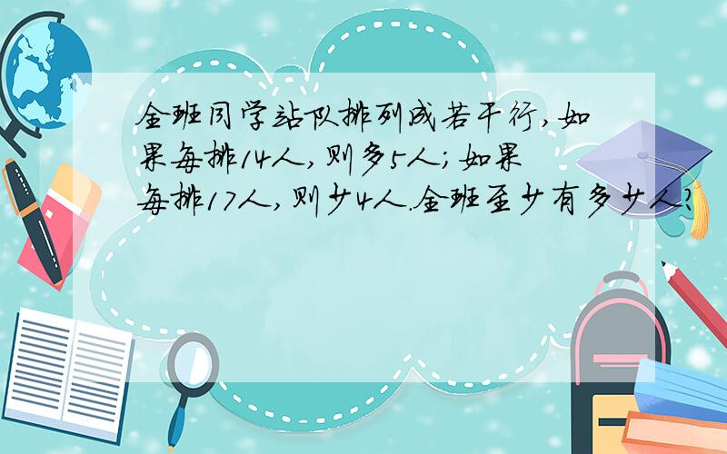 全班同学站队排列成若干行,如果每排14人,则多5人;如果每排17人,则少4人.全班至少有多少人?