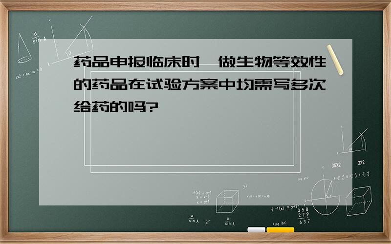 药品申报临床时,做生物等效性的药品在试验方案中均需写多次给药的吗?