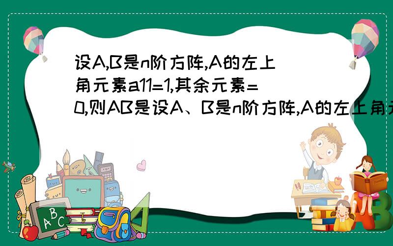 设A,B是n阶方阵,A的左上角元素a11=1,其余元素=0,则AB是设A、B是n阶方阵,A的左上角元素a11=1,其余元素=0,则AB是___.A零矩阵 B首行与B同,其余元素=0 C等于B D首列与B同,其余元素=0