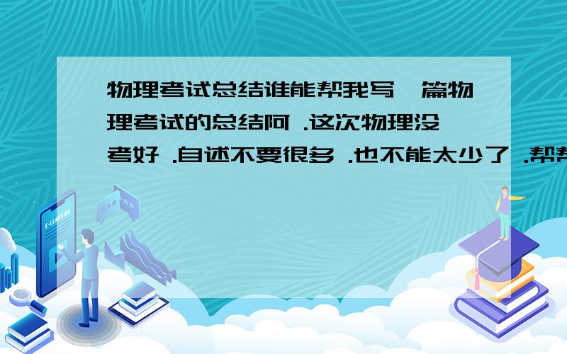 物理考试总结谁能帮我写一篇物理考试的总结阿 .这次物理没考好 .自述不要很多 .也不能太少了 .帮帮忙 .我没写过 .