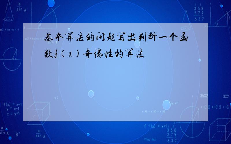 基本算法的问题写出判断一个函数f（x）奇偶性的算法