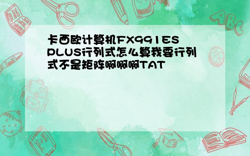 卡西欧计算机FX991ES PLUS行列式怎么算我要行列式不是矩阵啊啊啊TAT