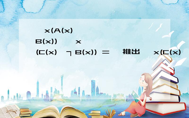 ∀x(A(x)→B(x)),∀x(C(x)→┐B(x)) => 推出 ∀x(C(x)→┐A(x))∀x(A(x)V B(x)),∀(B(x)→┐C(x),∀C(x) ,∀xC(x) => 推出 ∀xA(x)证明以上两个式子.