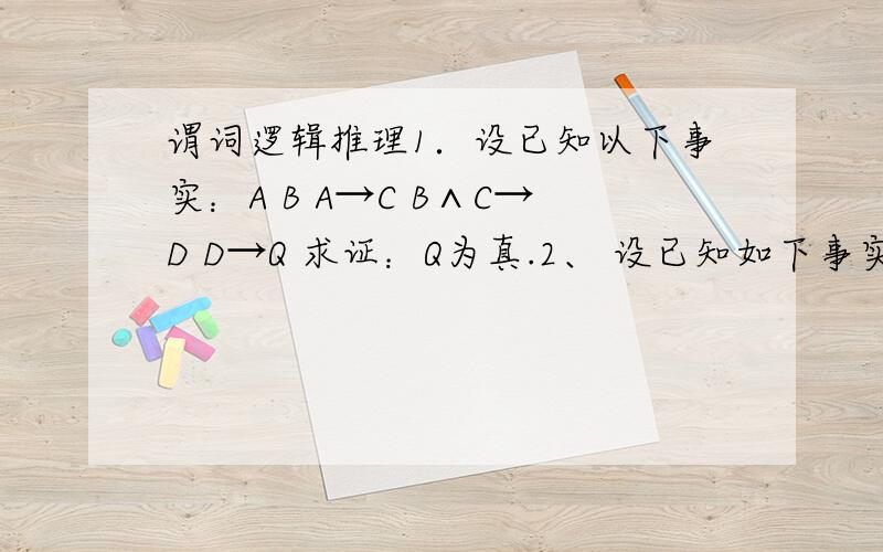 谓词逻辑推理1．设已知以下事实：A B A→C B∧C→D D→Q 求证：Q为真.2、 设已知如下事实：（1）凡是容易的课程小王都喜欢.（2）C班的课程都是容易的.（3）ds 是C班的一门课程.求证：小王喜