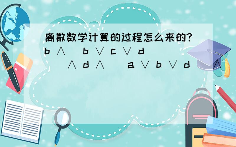 离散数学计算的过程怎么来的?b ∧ (b ∨ c ∨ d ) ∧ d ∧ ( a ∨ b ∨ d ) ∧ ( a ∨ b ∨ c ∨ d )= bb ∧ (b ∨ c ∨ d ) ∧ d ∧ ( a ∨ b ∨ d ) ∧ ( a ∨ b ∨ c ∨ d )= b ∧ d请问这个过程怎么来的?（题目