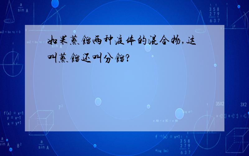 如果蒸馏两种液体的混合物,这叫蒸馏还叫分馏?