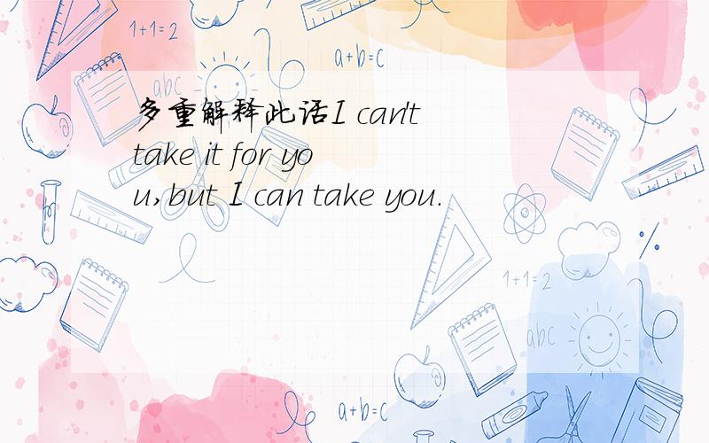 多重解释此话I can't take it for you,but I can take you.