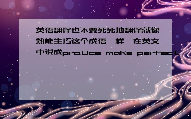 英语翻译也不要死死地翻译就像熟能生巧这个成语一样,在英文中说成pratice make perfect