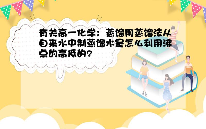 有关高一化学：蒸馏用蒸馏法从自来水中制蒸馏水是怎么利用沸点的高低的?