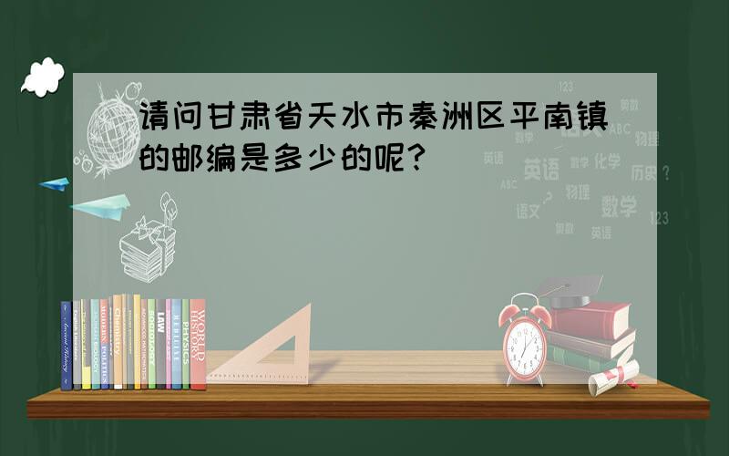 请问甘肃省天水市秦洲区平南镇的邮编是多少的呢?