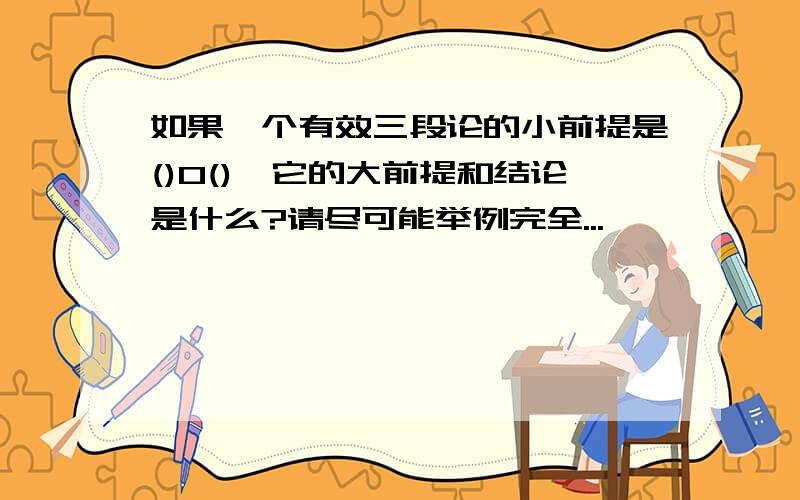 如果一个有效三段论的小前提是()O(),它的大前提和结论是什么?请尽可能举例完全...