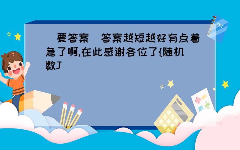 (要答案)答案越短越好有点着急了啊,在此感谢各位了{随机数J