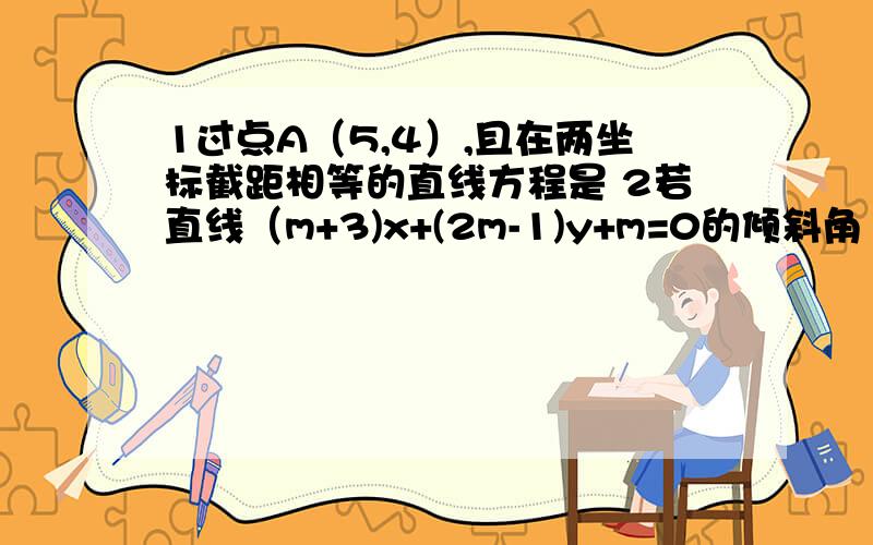 1过点A（5,4）,且在两坐标截距相等的直线方程是 2若直线（m+3)x+(2m-1)y+m=0的倾斜角135度,则m