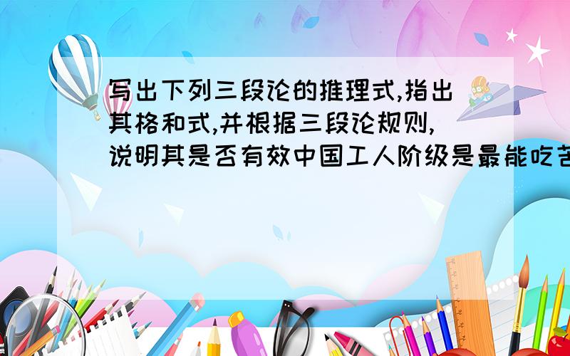 写出下列三段论的推理式,指出其格和式,并根据三段论规则,说明其是否有效中国工人阶级是最能吃苦的,我是中国工人,所以,我最能吃苦