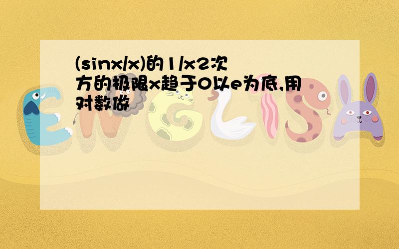 (sinx/x)的1/x2次方的极限x趋于0以e为底,用对数做