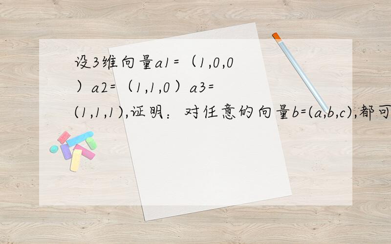 设3维向量a1=（1,0,0）a2=（1,1,0）a3=(1,1,1),证明：对任意的向量b=(a,b,c),都可以由a1,a2,a3在线等