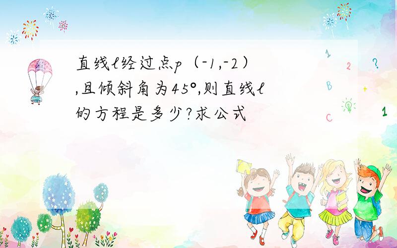 直线l经过点p（-1,-2）,且倾斜角为45°,则直线l的方程是多少?求公式