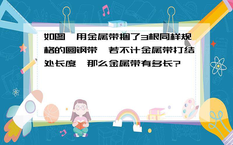 如图,用金属带捆了3根同样规格的圆钢带,若不计金属带打结处长度,那么金属带有多长?