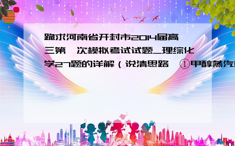 跪求河南省开封市2014届高三第一次模拟考试试题_理综化学27题的详解（说清思路,①甲醇蒸汽重整法.主要反应为：  设在容积为2.0L的密闭容器中充入0.60 molCH3OH(g),体系压强为P1,在一定条件下