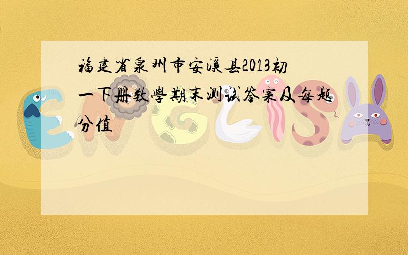 福建省泉州市安溪县2013初一下册数学期末测试答案及每题分值