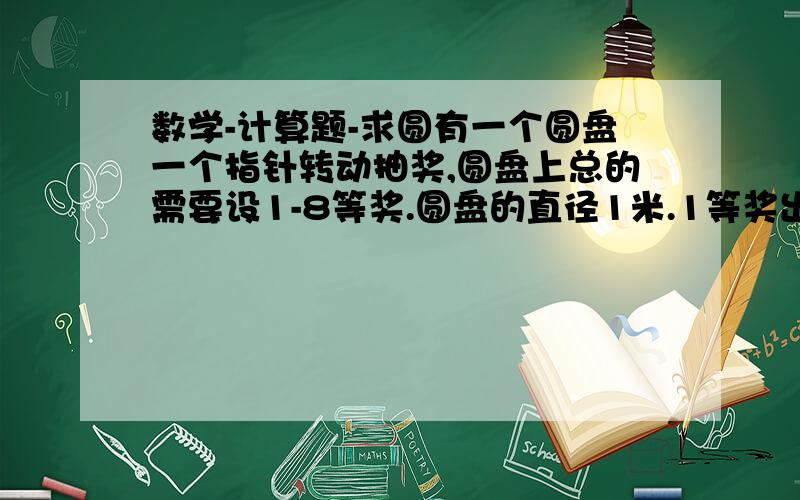 数学-计算题-求圆有一个圆盘一个指针转动抽奖,圆盘上总的需要设1-8等奖.圆盘的直径1米.1等奖出现的几率是1000分之1,2等奖出现800分之1,3等奖出现600分之1,4等奖出现400分之1,5等奖出现200分之1,