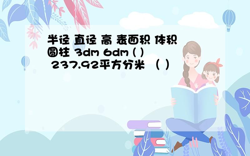 半径 直径 高 表面积 体积圆柱 3dm 6dm ( ) 237.92平方分米 （ ）