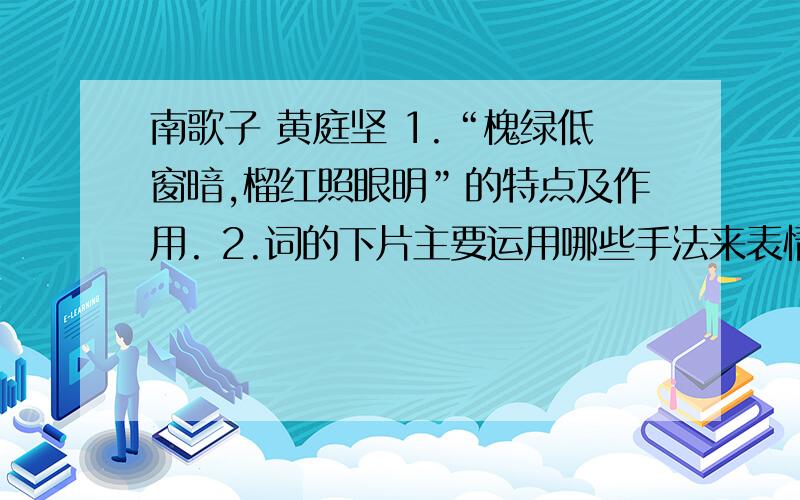 南歌子 黄庭坚 1.“槐绿低窗暗,榴红照眼明”的特点及作用. 2.词的下片主要运用哪些手法来表情达意.2题要结合诗句简要回答.