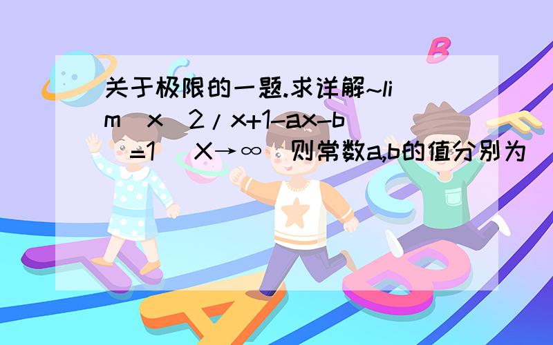 关于极限的一题.求详解~lim(x^2/x+1-ax-b)=1 (X→∞)则常数a,b的值分别为_____.麻烦解释一下,谢谢.~