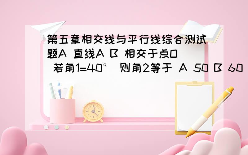 第五章相交线与平行线综合测试题A 直线A B 相交于点O 若角1=40° 则角2等于 A 50 B 60 C 140 D 160