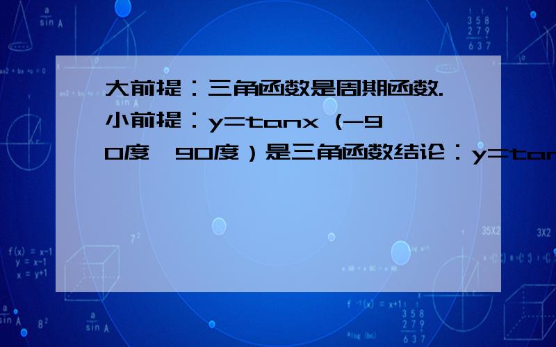 大前提：三角函数是周期函数.小前提：y=tanx (-90度,90度）是三角函数结论：y=tanx (-90度,90度）是周期函数.哪错了?