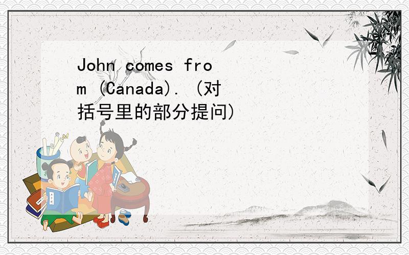 John comes from (Canada). (对括号里的部分提问)