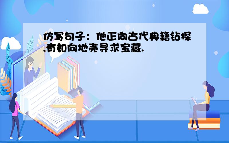 仿写句子：他正向古代典籍钻探,有如向地壳寻求宝藏.