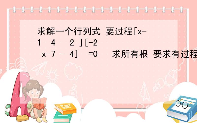 求解一个行列式 要过程[x-1  4   2 ][-2  x-7 - 4]  =0   求所有根 要求有过程 再行等 谢谢各位[ 4  10  x+6]想知道一般碰到这种题目 怎么考虑解题思路~~