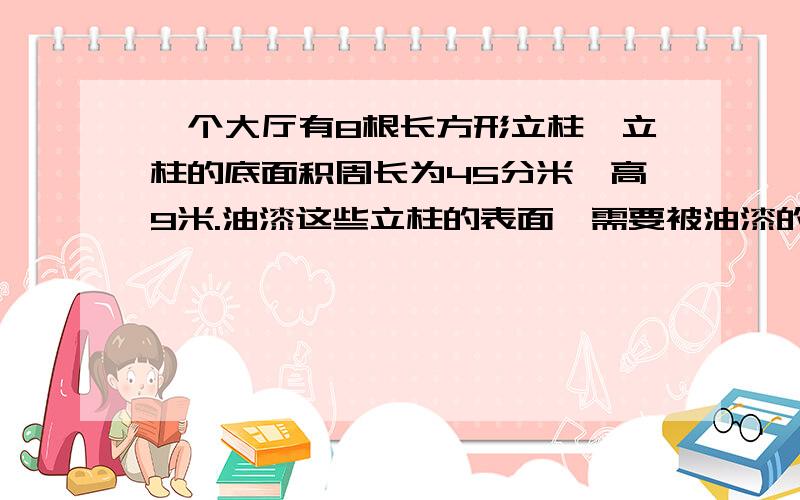 一个大厅有8根长方形立柱,立柱的底面积周长为45分米,高9米.油漆这些立柱的表面,需要被油漆的表面积是多少平方米?