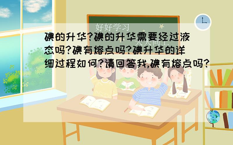 碘的升华?碘的升华需要经过液态吗?碘有熔点吗?碘升华的详细过程如何?请回答我,碘有熔点吗?