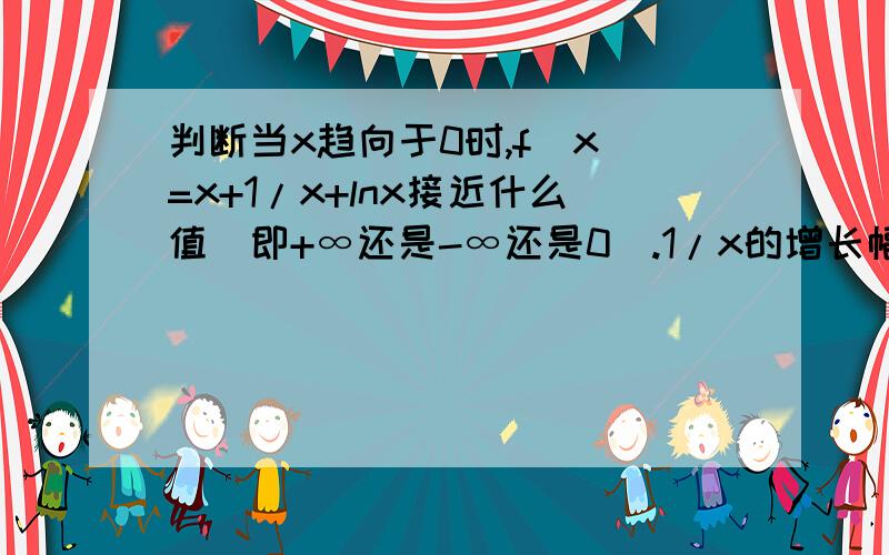 判断当x趋向于0时,f(x)=x+1/x+lnx接近什么值（即+∞还是-∞还是0）.1/x的增长幅度和lnx的增长幅度相比,哪个大?在这里可以把增长幅度小的忽略吗?不然不好判断额.