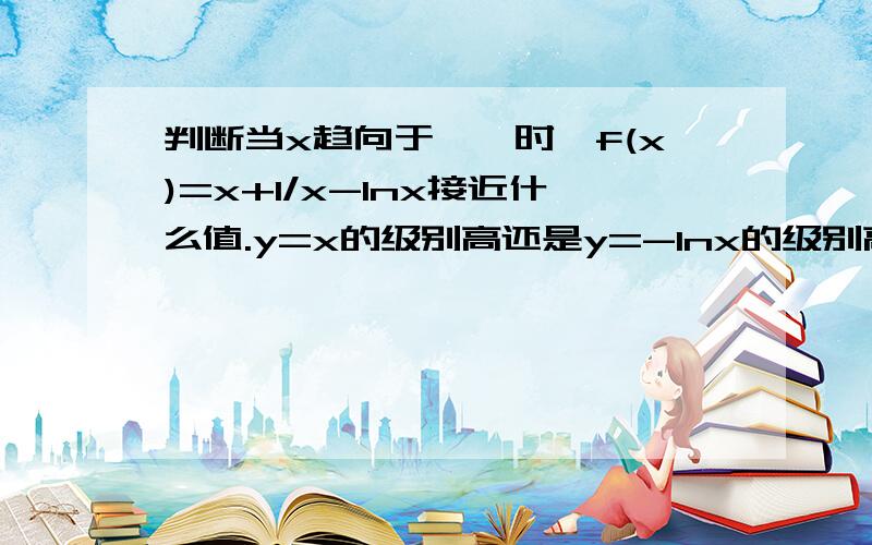 判断当x趋向于﹢∞时,f(x)=x+1/x-lnx接近什么值.y=x的级别高还是y=-lnx的级别高?