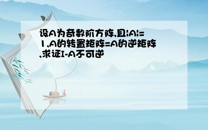 设A为奇数阶方阵,且|A|=1,A的转置矩阵=A的逆矩阵,求证I-A不可逆