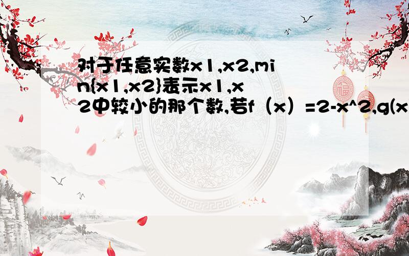 对于任意实数x1,x2,min{x1,x2}表示x1,x2中较小的那个数,若f（x）=2-x^2,g(x)=x,则min{f(x),g(x)}的最大值为_____