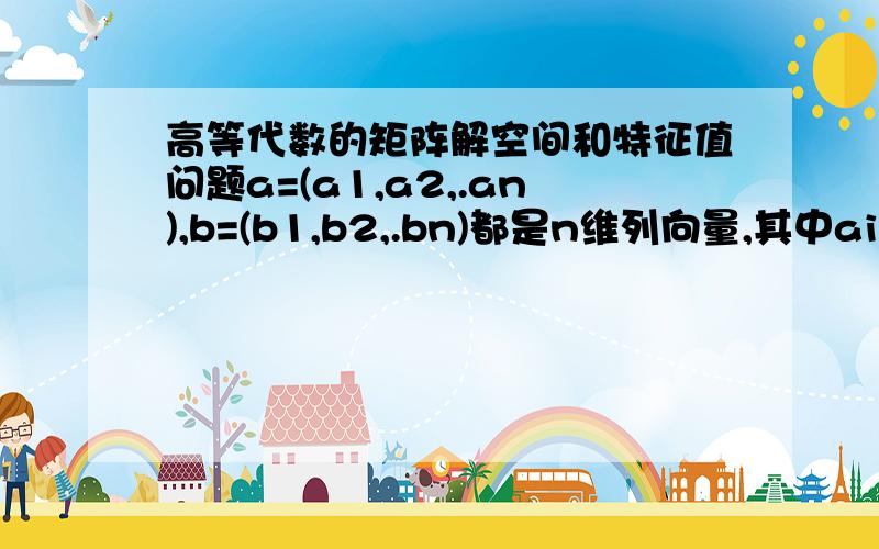 高等代数的矩阵解空间和特征值问题a=(a1,a2,.an),b=(b1,b2,.bn)都是n维列向量,其中ai和bi均为非零常数,i=1,2,.n.设矩阵A=a*(b的转置).也就是A等于列向量a乘以行向量b.（1）求矩阵A的秩r(A)(2)求A的平方,A