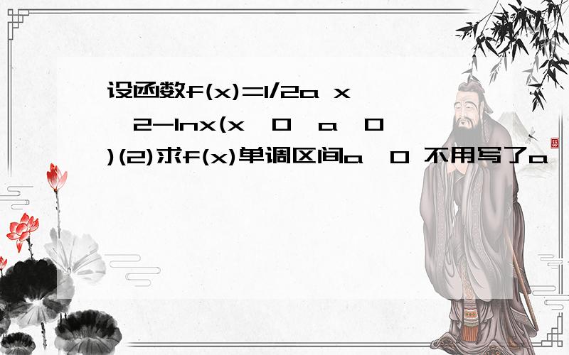 设函数f(x)=1/2a x^2-lnx(x>0,a≠0)(2)求f(x)单调区间a>0 不用写了a