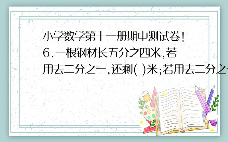 小学数学第十一册期中测试卷!6.一根钢材长五分之四米,若用去二分之一,还剩( )米;若用去二分之一,还剩( )米.