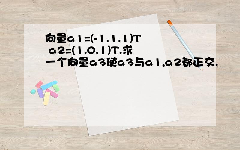 向量a1=(-1.1.1)T a2=(1.0.1)T.求一个向量a3使a3与a1,a2都正交.