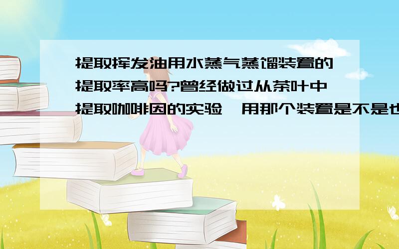 提取挥发油用水蒸气蒸馏装置的提取率高吗?曾经做过从茶叶中提取咖啡因的实验,用那个装置是不是也可以呢?挥发油提取出来后,怎么使它溶于糖浆剂中,乳化么?有没有具体步骤啊?