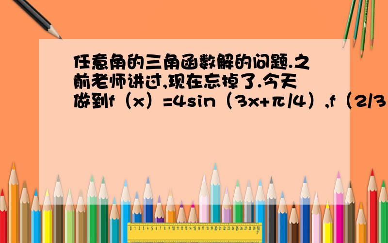 任意角的三角函数解的问题.之前老师讲过,现在忘掉了.今天做到f（x）=4sin（3x+π/4）,f（2/3α+π/12）=2,α属于（0,π）  我带进去后移向化简后得到：sin（2α+π/2）=1/2 然后我往下解是2α+π/2=2kπ+π