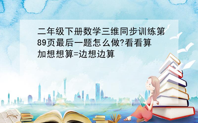 二年级下册数学三维同步训练第89页最后一题怎么做?看看算加想想算=边想边算