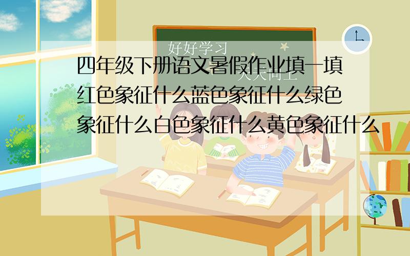 四年级下册语文暑假作业填一填红色象征什么蓝色象征什么绿色象征什么白色象征什么黄色象征什么