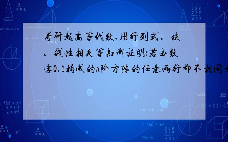 考研题高等代数,用行列式、秩、线性相关等知识证明：若由数字0,1构成的n阶方阵的任意两行都不相同考研题高等代数,用行列式、秩、线性相关等知识证明：若由数字0,1构成的n阶方阵的任意