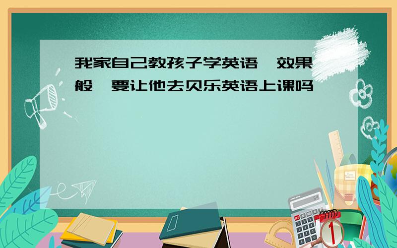 我家自己教孩子学英语,效果一般,要让他去贝乐英语上课吗